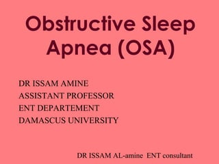 DR ISSAM AL-amine ENT consultant
Obstructive Sleep
Apnea (OSA)
DR ISSAM AMINE
ASSISTANT PROFESSOR
ENT DEPARTEMENT
DAMASCUS UNIVERSITY
 