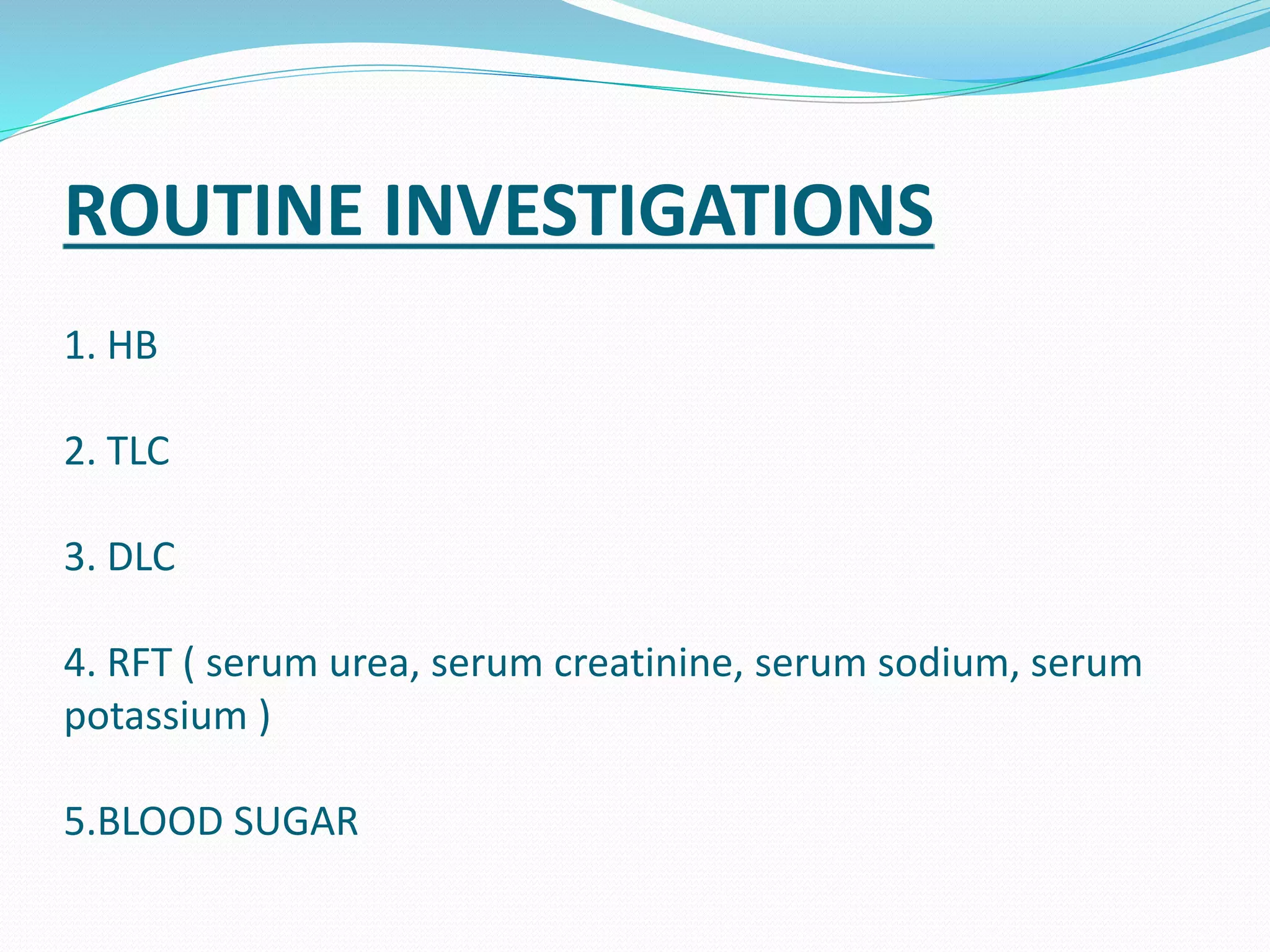 ROUTINE INVESTIGATIONS
1. HB
2. TLC
3. DLC
4. RFT ( serum urea, serum creatinine, serum sodium, serum
potassium )
5.BLOOD SUGAR
 