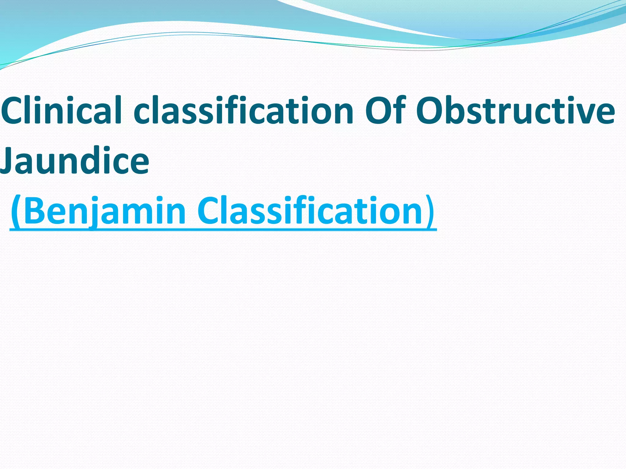 Clinical classification Of Obstructive
Jaundice
(Benjamin Classification)
 