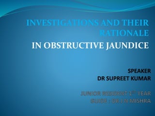 INVESTIGATIONS AND THEIR
RATIONALE
IN OBSTRUCTIVE JAUNDICE
 