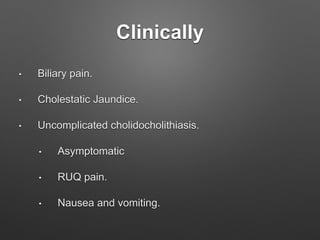 Clinically
• Biliary pain.
• Cholestatic Jaundice.
• Uncomplicated cholidocholithiasis.
• Asymptomatic
• RUQ pain.
• Nausea and vomiting.
 