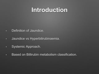 Introduction
• Definition of Jaundice.
• Jaundice vs Hyperbilirubinaemia.
• Systemic Approach.
• Based on Billirubin metabolism classification.
 