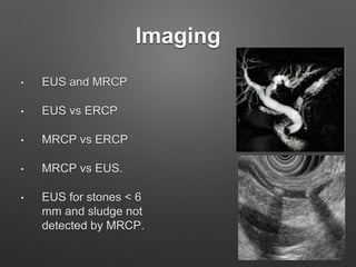 Imaging
• EUS and MRCP
• EUS vs ERCP
• MRCP vs ERCP
• MRCP vs EUS.
• EUS for stones < 6
mm and sludge not
detected by MRCP.
 