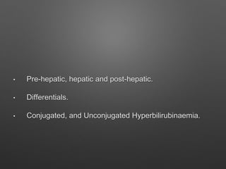 • Pre-hepatic, hepatic and post-hepatic.
• Differentials.
• Conjugated, and Unconjugated Hyperbilirubinaemia.
 