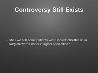 Controversy Still Exists
• Shall we still admit patients with Choledocholithiasis in
Surgical wards under Surgical specialties?
 