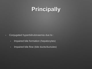 Principally
• Conjugated hyperbilirubinaemia due to :
• Impaired bile formation (hepatocytes)
• Impaired bile flow (bile ducts/ductules)
 