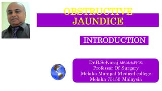 OBSTRUCTIVE
JAUNDICE
INTRODUCTION
Dr.B.Selvaraj MS;Mch;FICS;
Professor Of Surgery
Melaka Manipal Medical college
Melaka 75150 Malaysia