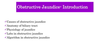 Obstructive Jaundice- Introduction
Causes of obstructive jaundice
Anatomy of biliary tract
Physiology of jaundice
Labs in obstructive jaundice
Algorithm in obstructive jaundice