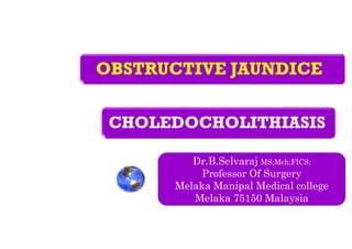 OBSTRUCTIVE JAUNDICE
Dr.B.Selvaraj MS;Mch;FICS;
Professor Of Surgery
Melaka Manipal Medical college
Melaka 75150 Malaysia
CHOLEDOCHOLITHIASIS
 
