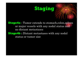 Staging
Stage4a : Tumor extends to stomach,colon,spleen
or major vessels with any nodal status and
no distant metastases
Stage4b : Distant metastases with any nodal
status or tumor size
 