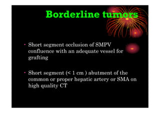 Borderline tumors
• Short segment occlusion of SMPV
confluence with an adequate vessel for
grafting
• Short segment (< 1 cm ) abutment of the
common or proper hepatic artery or SMA on
high quality CT
 