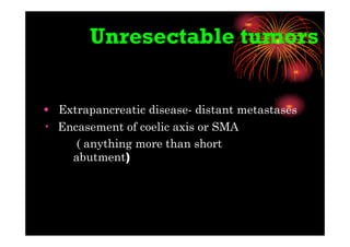 Unresectable tumors
• Extrapancreatic disease- distant metastases
• Encasement of coelic axis or SMA
( anything more than short
abutment)
 