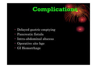 Complications
• Delayed gastric emptying
• Pancreatic fistula
• Intra-abdominal abscess
• Operative site hge
• GI Hemorrhage
 