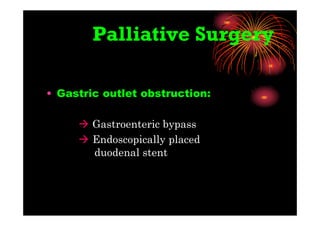 Palliative Surgery
• Gastric outlet obstruction:
 Gastroenteric bypass
 Endoscopically placed
duodenal stent
 