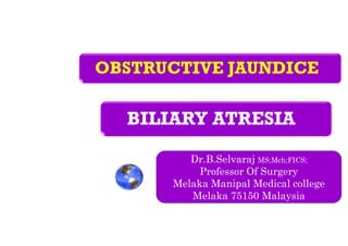 OBSTRUCTIVE JAUNDICE
Dr.B.Selvaraj MS;Mch;FICS;
Professor Of Surgery
Melaka Manipal Medical college
Melaka 75150 Malaysia
BILIARY ATRESIA
 