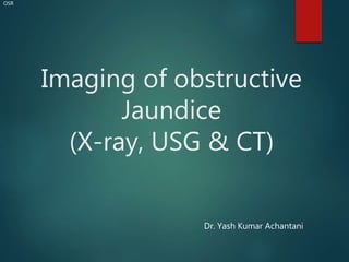 Imaging of obstructive
Jaundice
(X-ray, USG & CT)
OSR
Dr. Yash Kumar Achantani
 
