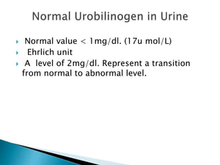  Normal value < 1mg/dl. (17u mol/L)
 Ehrlich unit
 A level of 2mg/dl. Represent a transition
from normal to abnormal level.
 