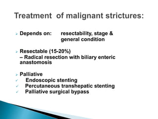  Depends on: resectability, stage &
general condition
 Resectable (15-20%)
– Radical resection with biliary enteric
anastomosis
 Palliative
 Endoscopic stenting
 Percutaneous transhepatic stenting
 Palliative surgical bypass
 