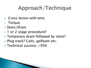  Cross lesion with wire.
 Torque
 Stent/Drain
 1 or 2 stage procedure?
 Temporary drain followed by stent?
 Plug track? Coils, gelfoam etc.
 Technical success >95%
 