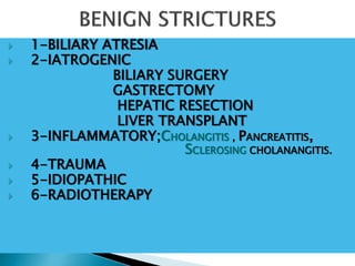  1-BILIARY ATRESIA
 2-IATROGENIC
BILIARY SURGERY
GASTRECTOMY
HEPATIC RESECTION
LIVER TRANSPLANT
 3-INFLAMMATORY;CHOLANGITIS , PANCREATITIS,
SCLEROSING CHOLANANGITIS.
 4-TRAUMA
 5-IDIOPATHIC
 6-RADIOTHERAPY
 