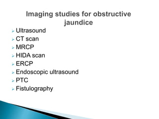  Ultrasound
 CT scan
 MRCP
 HIDA scan
 ERCP
 Endoscopic ultrasound
 PTC
 Fistulography
 