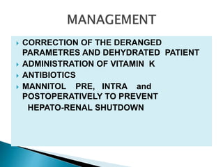  CORRECTION OF THE DERANGED
PARAMETRES AND DEHYDRATED PATIENT
 ADMINISTRATION OF VITAMIN K
 ANTIBIOTICS
 MANNITOL PRE, INTRA and
POSTOPERATIVELY TO PREVENT
HEPATO-RENAL SHUTDOWN
 