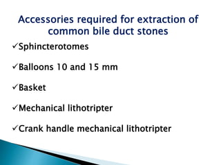 Sphincterotomes
Balloons 10 and 15 mm
Basket
Mechanical lithotripter
Crank handle mechanical lithotripter
Accessories required for extraction of
common bile duct stones
 