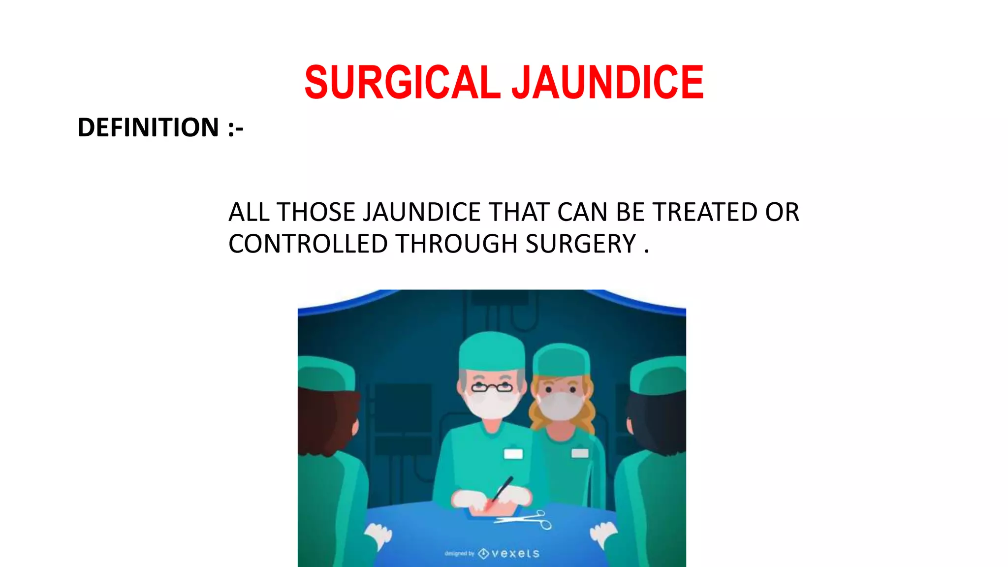SURGICAL JAUNDICE
DEFINITION :-
ALL THOSE JAUNDICE THAT CAN BE TREATED OR
CONTROLLED THROUGH SURGERY .
 