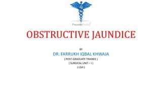 OBSTRUCTIVE JAUNDICE
BY
DR. FARRUKH IQBAL KHWAJA
( POST-GRADUATE TRAINEE )
( SURGICAL UNIT – I )
( LGH )
 