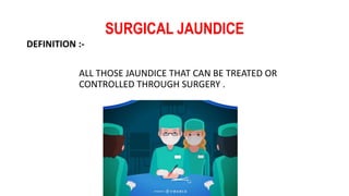 SURGICAL JAUNDICE
DEFINITION :-
ALL THOSE JAUNDICE THAT CAN BE TREATED OR
CONTROLLED THROUGH SURGERY .
 