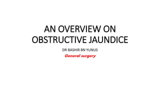 AN OVERVIEW ON
OBSTRUCTIVE JAUNDICE
DR BASHIR BN YUNUS
General surgery
 