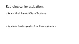 Radiological Investigation:
• Barium Meal: Reverse 3 Sign of Frostberg.
• Hypotonic Duodenography::Rose Thorn appearance
 