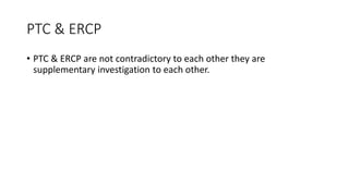 PTC & ERCP
• PTC & ERCP are not contradictory to each other they are
supplementary investigation to each other.
 
