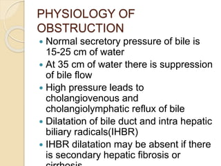 PHYSIOLOGY OF
OBSTRUCTION
 Normal secretory pressure of bile is
15-25 cm of water
 At 35 cm of water there is suppressio...