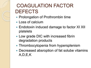 COAGULATION FACTOR
DEFECTS
 Prolongation of Prothrombin time
 Loss of calcium
 Endotoxin induced damage to factor XI XI...
