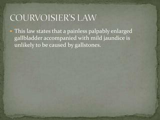  This law states that a painless palpably enlarged
gallbladder accompanied with mild jaundice is
unlikely to be caused by gallstones.
 