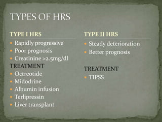 TYPE I HRS
 Rapidly progressive
 Poor prognosis
 Creatinine >2.5mg/dl
TREATMENT
 Octreotide
 Midodrine
 Albumin infusion
 Terlipressin
 Liver transplant
 Steady deterioration
 Better prognosis
TREATMENT
 TIPSS
TYPE II HRS
 