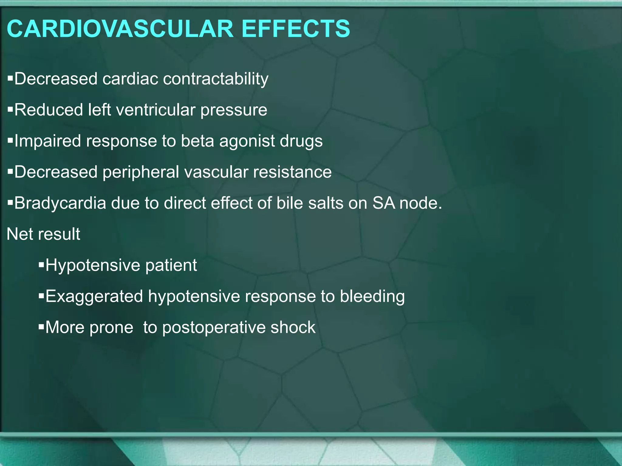 CARDIOVASCULAR EFFECTS
Decreased cardiac contractability
Reduced left ventricular pressure
Impaired response to beta agonist drugs
Decreased peripheral vascular resistance
Bradycardia due to direct effect of bile salts on SA node.
Net result
Hypotensive patient
Exaggerated hypotensive response to bleeding
More prone to postoperative shock
 