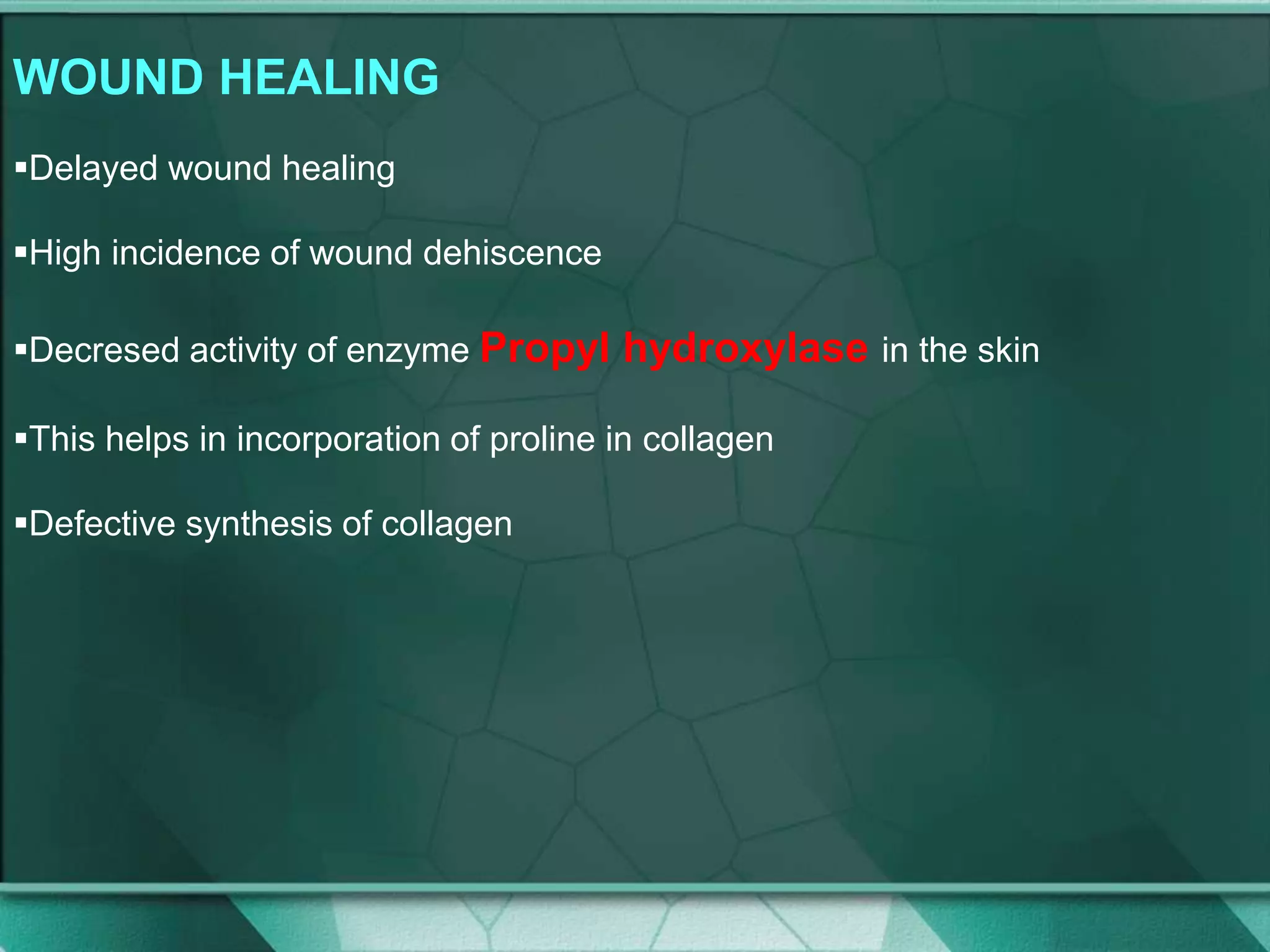 WOUND HEALING
Delayed wound healing
High incidence of wound dehiscence
Decresed activity of enzyme Propyl hydroxylase in the skin
This helps in incorporation of proline in collagen
Defective synthesis of collagen
 