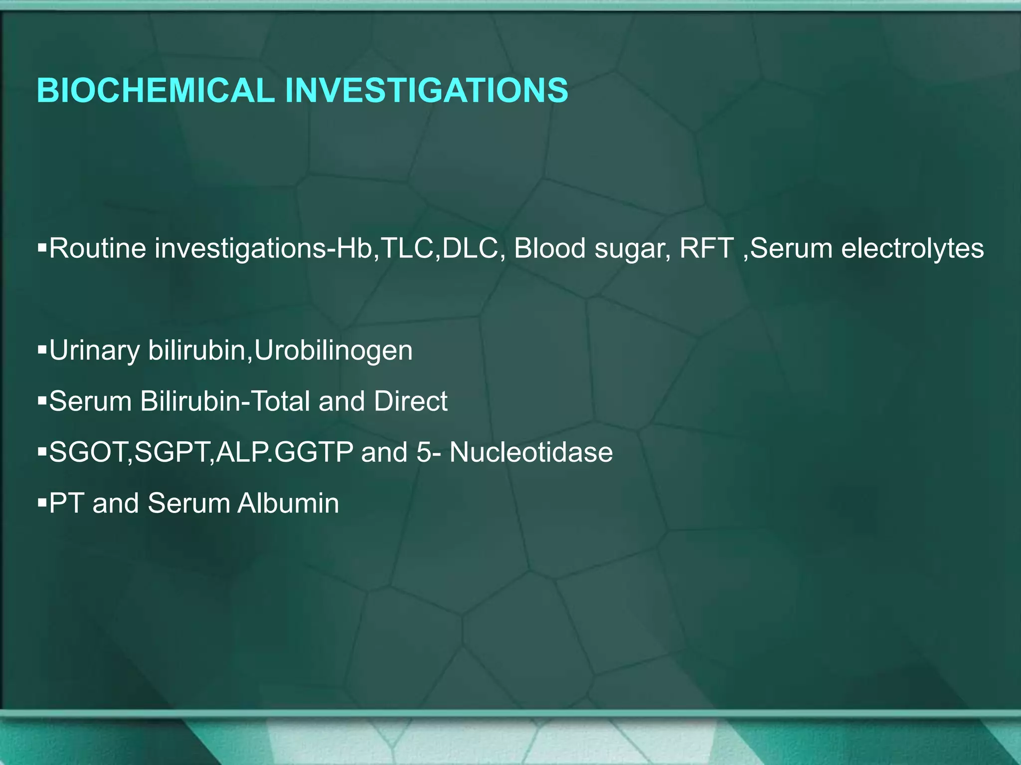 BIOCHEMICAL INVESTIGATIONS
Routine investigations-Hb,TLC,DLC, Blood sugar, RFT ,Serum electrolytes
Urinary bilirubin,Urobilinogen
Serum Bilirubin-Total and Direct
SGOT,SGPT,ALP.GGTP and 5- Nucleotidase
PT and Serum Albumin
 