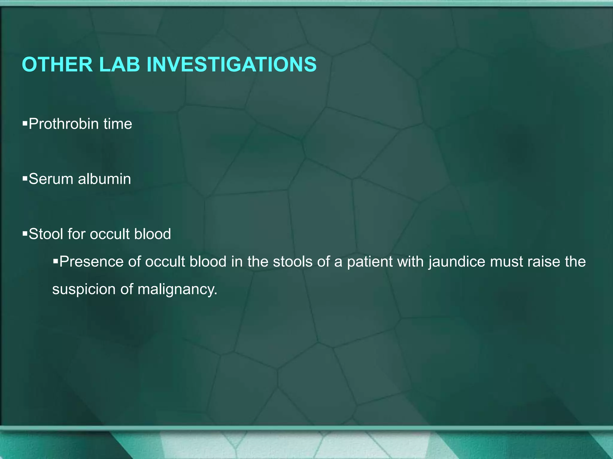 OTHER LAB INVESTIGATIONS
Prothrobin time
Serum albumin
Stool for occult blood
Presence of occult blood in the stools of a patient with jaundice must raise the
suspicion of malignancy.
 