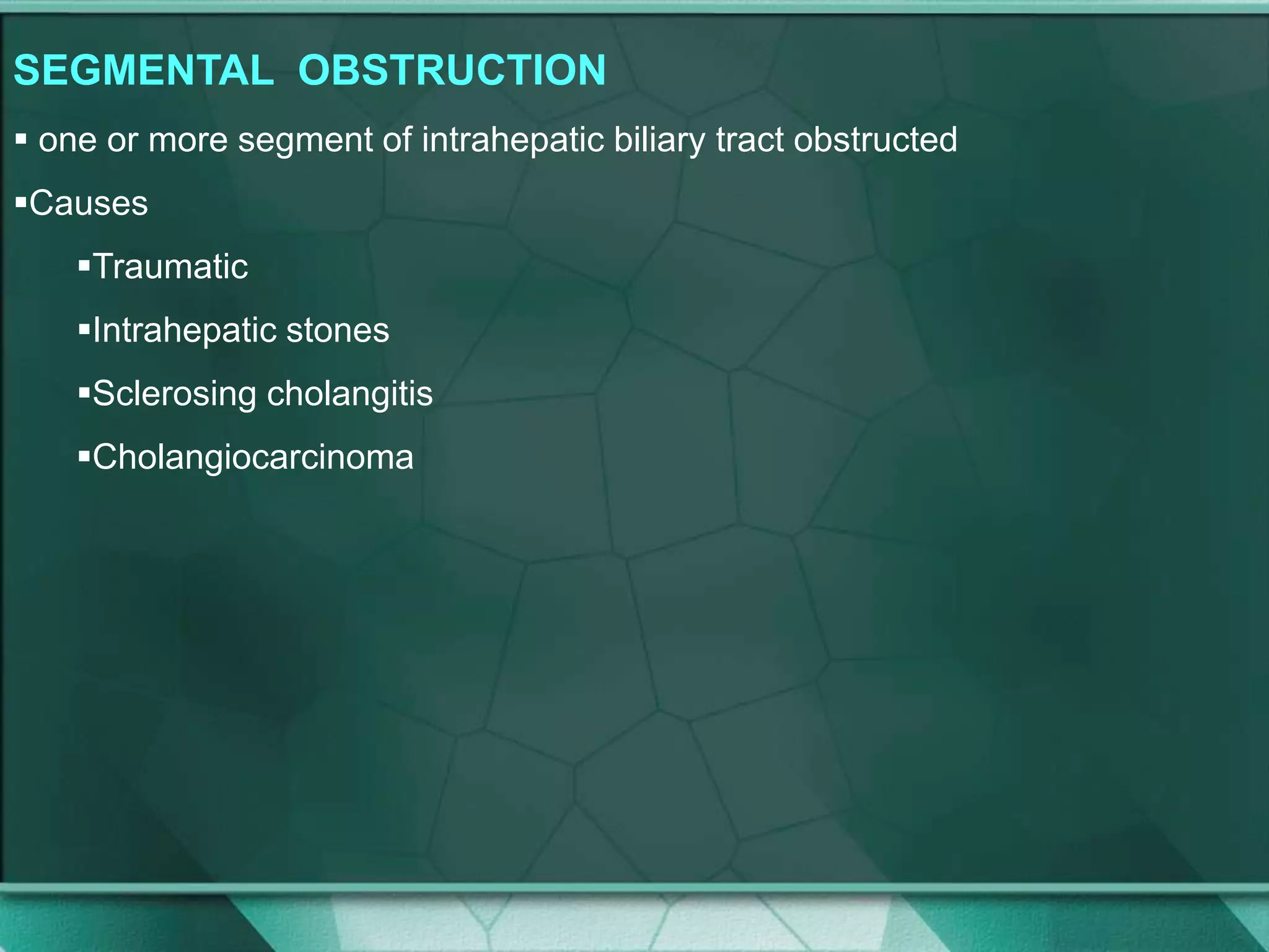 SEGMENTAL OBSTRUCTION
 one or more segment of intrahepatic biliary tract obstructed
Causes
Traumatic
Intrahepatic stones
Sclerosing cholangitis
Cholangiocarcinoma
 