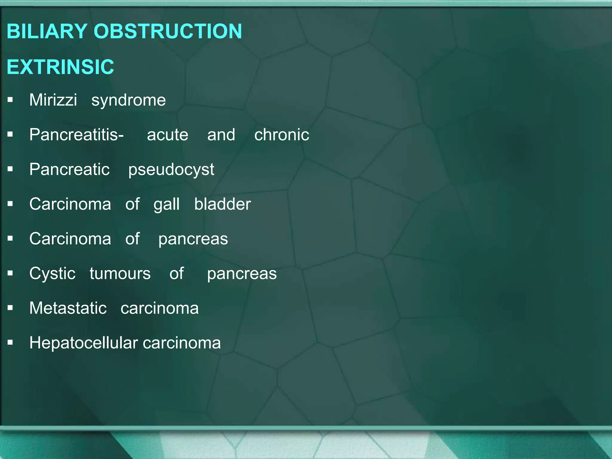 BILIARY OBSTRUCTION
EXTRINSIC
 Mirizzi syndrome
 Pancreatitis- acute and chronic
 Pancreatic pseudocyst
 Carcinoma of gall bladder
 Carcinoma of pancreas
 Cystic tumours of pancreas
 Metastatic carcinoma
 Hepatocellular carcinoma
 