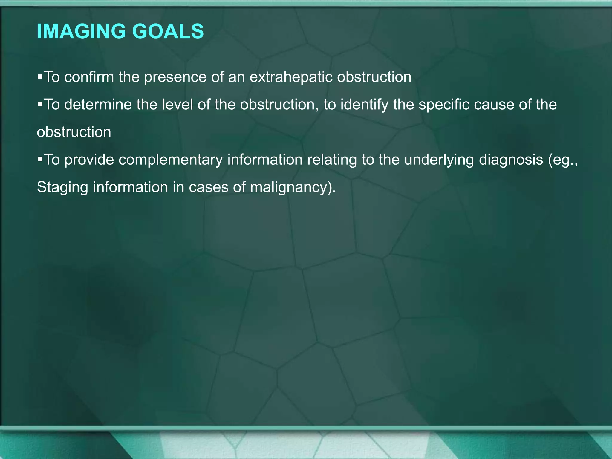 IMAGING GOALS
To confirm the presence of an extrahepatic obstruction
To determine the level of the obstruction, to identify the specific cause of the
obstruction
To provide complementary information relating to the underlying diagnosis (eg.,
Staging information in cases of malignancy).
 