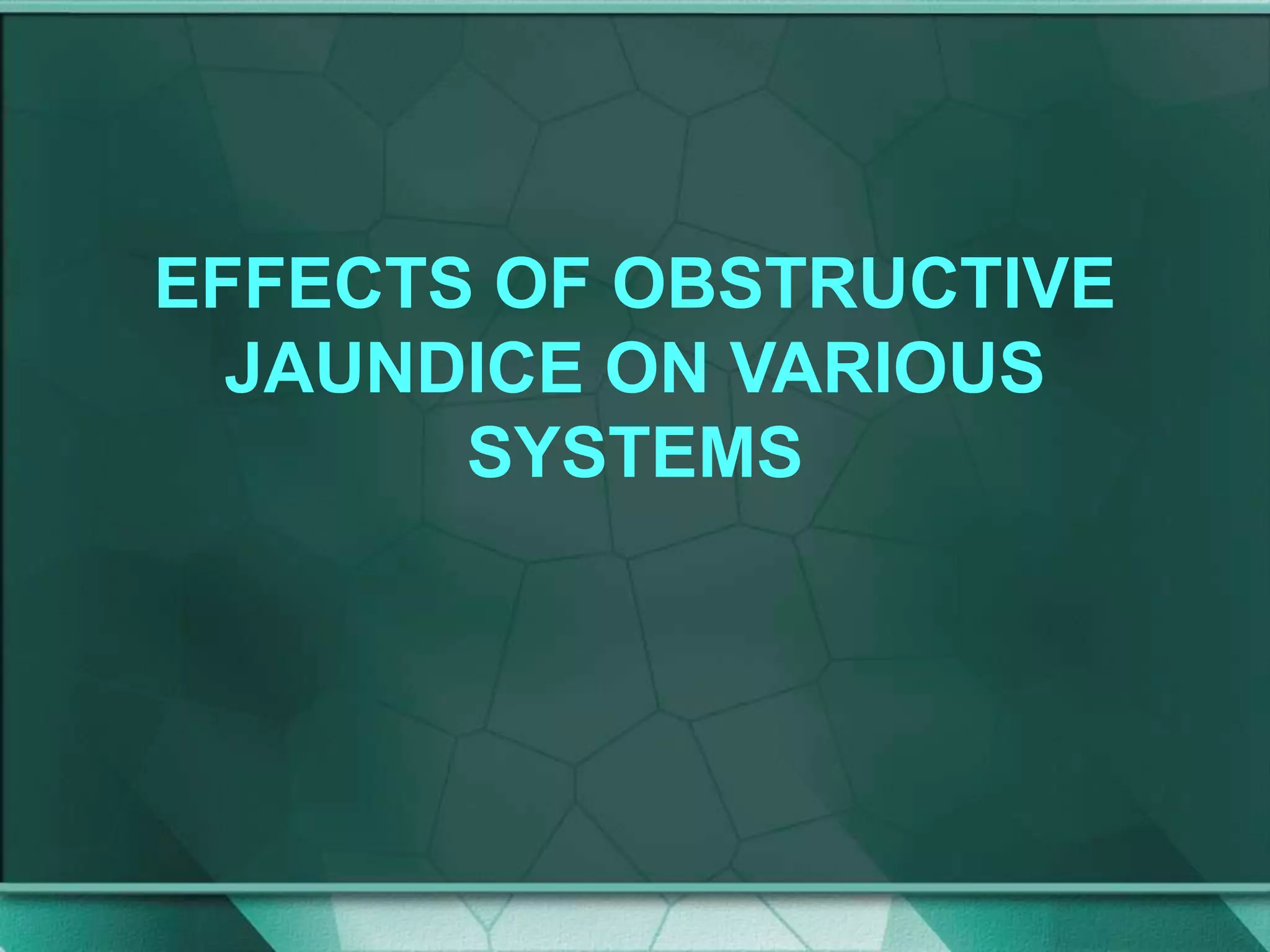 EFFECTS OF OBSTRUCTIVE
JAUNDICE ON VARIOUS
SYSTEMS
 