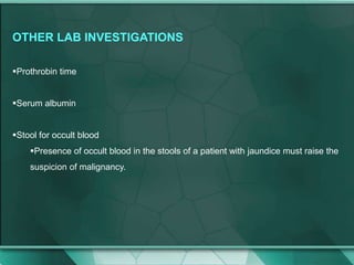 OTHER LAB INVESTIGATIONS
Prothrobin time
Serum albumin
Stool for occult blood
Presence of occult blood in the stools of a patient with jaundice must raise the
suspicion of malignancy.
 