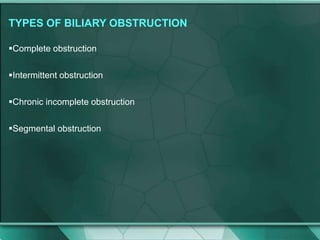 TYPES OF BILIARY OBSTRUCTION
Complete obstruction
Intermittent obstruction
Chronic incomplete obstruction
Segmental obstruction
 