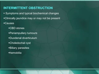 INTERMITTENT OBSTRUCTION
 Symptoms and typical biochemical changes
Clinically jaundice may or may not be present
Causes
CBD stones
Periampullary tumours
Duodenal diverticulum
Choledochal cyst
Biliary parasites
hemobilia
 
