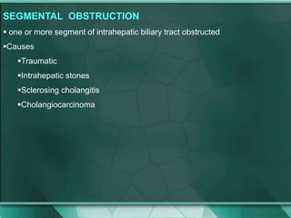 SEGMENTAL OBSTRUCTION
 one or more segment of intrahepatic biliary tract obstructed
Causes
Traumatic
Intrahepatic stones
Sclerosing cholangitis
Cholangiocarcinoma
 