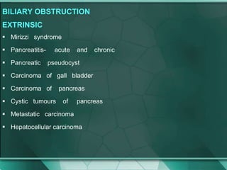 BILIARY OBSTRUCTION
EXTRINSIC
 Mirizzi syndrome
 Pancreatitis- acute and chronic
 Pancreatic pseudocyst
 Carcinoma of gall bladder
 Carcinoma of pancreas
 Cystic tumours of pancreas
 Metastatic carcinoma
 Hepatocellular carcinoma
 